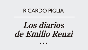 Lecturas: “Los diarios de Emilio Renzi”, de Ricardo Piglia