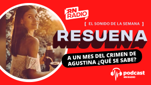 Podcast «Resuena»: A un mes del crimen de Agustina ¿Qué se sabe?