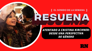 Podcast «Resuena»: Atentado a Cristina Kirchner desde una perspectiva de género  