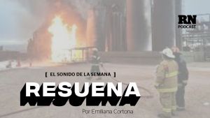 Podcast «Resuena»: Historias detrás de la explosión de la refinería de Plaza Huincul