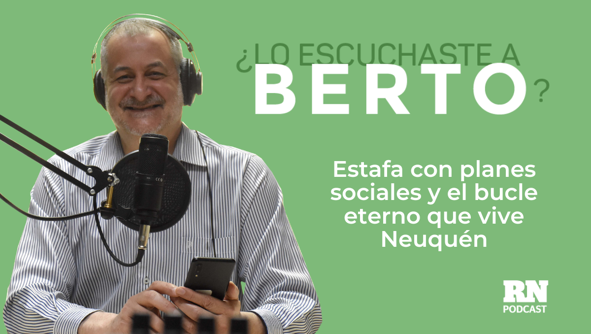 Podcast ¿Lo escuchaste a Berto? Episodio: Estafa con planes sociales y el bucle eterno que vive Neuquén